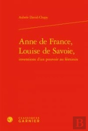 Anne De France, Louise De Savoie ; Inventions D'Un Pouvoir Au Féminin
