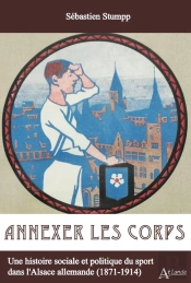 Annexer Le Corps : Une Histoire Sociale Et Politique Du Sport Dans L'Alsace Allemande (1871-1914)