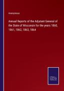 Annual Reports Of The Adjutant General Of The State Of Wisconsin For The Years 1860, 1861, 1862, 1863, 1864