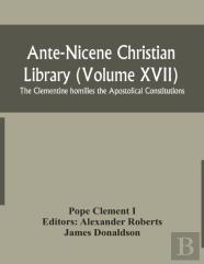 Ante-Nicene Christian Library (Volume Xvii) The Clementine Homilies The Apostolical Constitutions