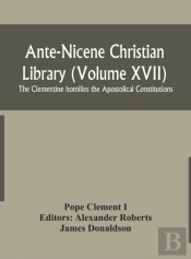 Ante-Nicene Christian Library (Volume Xvii) The Clementine Homilies The Apostolical Constitutions