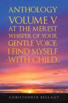Anthology Volume V At The Merest Whisper Of Your Gentle Voice, I Find Myself With Child...