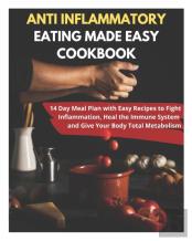 Anti Inflammatory Eating Made Easy Cookbook - 14 Day Meal Plan With Easy Recipes To Fight Inflammation, Heal The Immune System And Give Your Body Total Metabolism