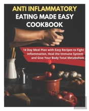 Anti Inflammatory Eating Made Easy Cookbook - 14 Day Meal Plan With Easy Recipes To Fight Inflammation, Heal The Immune System And Give Your Body Total Metabolism