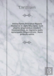 Antiquitates Prioratus Majoris Malverne In Agro Wicciensi. Cum Chartis Originalibus Easdem Illustrantibus, Ex Registris Sedis Episcopalis Wigorniensis