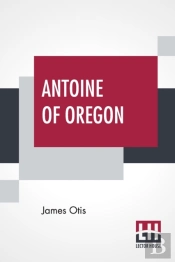 Antoine Of Oregon: A Story Of The Oregon