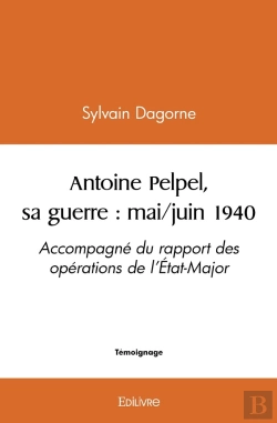 Bertrand.pt - Antoine Pelpel, Sa Guerre : Mai/Juin 1940 : Accompagné Du Rapport Des Opérations De L'État-Major