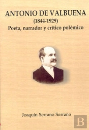 Antonio De Valbuena (1844-1929): Poeta, Narrador Y Crítico Polémico