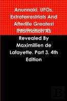 Anunnaki, Ufos, Extraterrestrials And Afterlife Greatest Information As Revealed By Maximillien De Lafayette. Part 3. 4th Edition