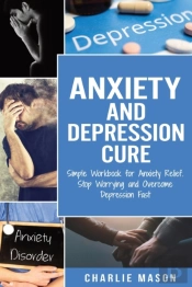 Anxiety And Depression Cure: Simple Workbook For Anxiety Relief. Stop Worrying And Overcome Depression Fast