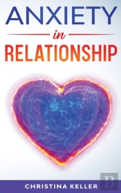Anxiety In Relationship Improve Communication Skills For Couple Conflicts, Eliminate Negative Thinking, Jealousy, And Attachment. Recreate The Love Of Your Partner, Get Rid Of Insecurity And Fear Of A
