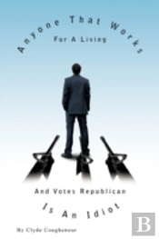 Anyone That Works For A Living And Votes Republican Is An Idiot