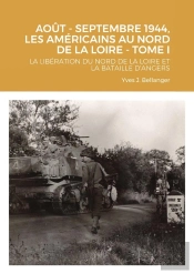 Aout - Septembre 1944, Les Américains Au Nord De La Loire - Tome I : La Libération Du Nord De La Loire Et La Bataille D'Angers