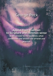 Appeal From Tradition To Scripture And Common Sense Or, An Answer To The Question, What Constitutes The Divine Rule Of Faith And Practice