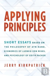 Applying Principles: Short Essays Based On The Philosophy Of Ayn Rand, Economics Of Ludwig Von Mises, And Psychology Of Edith Packer