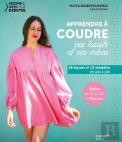 Apprendre À Coudre Ses Hauts Et Ses Robes : 18 Leçons Et 10 Modèles En Pas À Pas