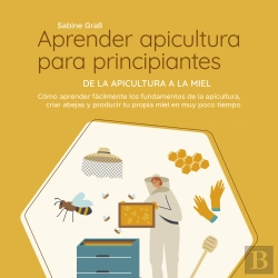 Bertrand.pt - Aprender Apicultura Para Principiantes - De La Apicultura A La Miel: Cómo Aprender Fácilmente Los Fundamentos De La Apicultura, Criar Abejas Y Producir Tu Propia Miel En Muy Poco Tiempo
