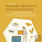 Aprender Apicultura Para Principiantes - De La Apicultura A La Miel: Cómo Aprender Fácilmente Los Fundamentos De La Apicultura, Criar Abejas Y Producir Tu Propia Miel En Muy Poco Tiempo