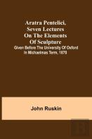 Aratra Pentelici, Seven Lectures On The Elements Of Sculpture ; Given Before The University Of Oxford In Michaelmas Term, 1870