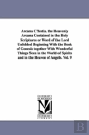 Arcana C Lestia. The Heavenly Arcana Contained In The Holy Scriptures Or Word Of The Lord Unfolded Beginning With The Book Of Genesis Together With Wonderful Things Seen In The World Of Spirits And In