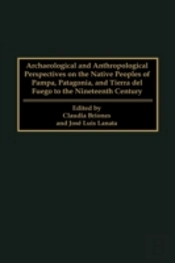 Archaeological And Anthropological Perspectives On The Native Peoples Of Pampa, Patagonia, And Tierra Del Fuego To The Nineteenth Century