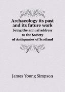 Archaeology Its Past And Its Future Work Being The Annual Address To The Society Of Antiquaries Of Scotland