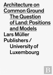 Architecture on Common Ground: The Question of Land: Positions and Models