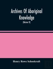 Archives Of Aboriginal Knowledge. Containing All The Original Paper Laid Before Congress Respecting The History, Antiquities, Language, Ethnology, Pictography, Rites, Superstitions, And Mythology, Of 