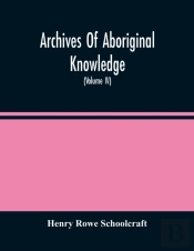 Archives Of Aboriginal Knowledge. Containing All The Original Paper Laid Before Congress Respecting The History, Antiquities, Language, Ethnology, Pictography, Rites, Superstitions, And Mythology, Of 
