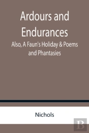 Ardours And Endurances; Also, A Faun'S Holiday & Poems And Phantasies