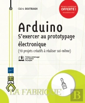 Arduino - S'Exercer Au Prototypage Electronique (10 Projets Creatifs A Realiser Soi-Meme)
