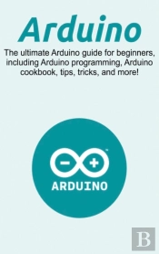 Arduino: The Ultimate Arduino Guide For