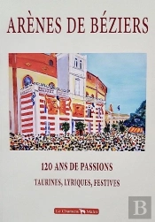 Arenes De Beziers  120 Ans De Passions, Taurines, Lyriques, Festives 1897-2018