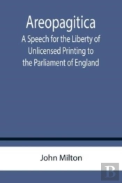 Areopagitica ; A Speech For The Liberty Of Unlicensed Printing To The Parliament Of England