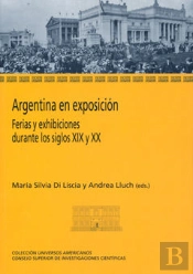 Argentina En Exposición : Ferias Y Exhibiciones Durante Los Siglos Xix Y Xx