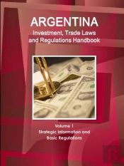 Argentina Investment, Trade Laws And Regulations Handbook Volume 1 Strategic Information And Basic Regulations