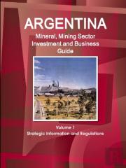 Argentina Mineral, Mining Sector Investment And Business Guide Volume 1 Strategic Information And Regulations