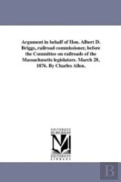 Argument In Behalf Of Hon. Albert D. Briggs, Railroad Commissioner, Before The Committee On Railroads Of The Massachusetts Legislature. March 28, 1876. By Charles Allen.