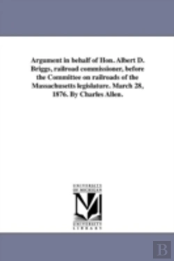 Bertrand.pt - Argument In Behalf Of Hon. Albert D. Briggs, Railroad Commissioner, Before The Committee On Railroads Of The Massachusetts Legislature. March 28, 1876. By Charles Allen.