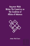 Argument Made Before The Committee On The Condition Of Affairs Of Arkansas