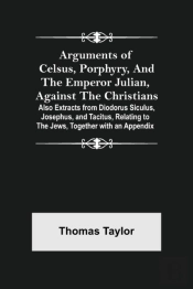 Arguments Of Celsus, Porphyry, And The Emperor Julian, Against The Christians ; Also Extracts From Diodorus Siculus, Josephus, And Tacitus, Relating To The Jews, Together With An Appendix