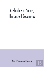 Aristarchus Of Samos, The Ancient Copernicus; A History Of Greek Astronomy To Aristarchus, Together With Aristarchus'S Treatise On The Sizes And Distances Of The Sun And Moon