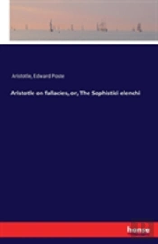 Aristotle On Fallacies, Or, The Sophistici Elenchi