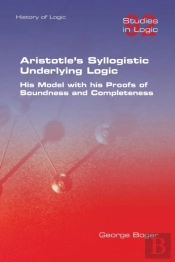 Aristotle'S Syllogistic Underlying Logic. His Model With His Proofs Of Soundness And Completeness