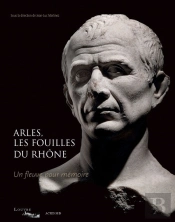 Arles, Les Fouilles Du Rhône ; Un Fleuve Pour Mémoire