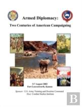 Armed Diplomacy Two Centuries Of American Campaigning. 5-7 August 2003, Frontier Conference Center, Fort Leavenworth, Kansas