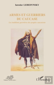 Armes Et Guerriers Du Caucase ; Les Traditions Guerrières Des Peuples Caucasiens
