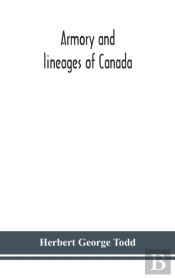 Armory And Lineages Of Canada, Comprising The Lineage Of Prominent And Pioneer Canadians With Descriptions And Illustrations Of Their Coat Of Armor, Orders Of Knighthood, Or Other Official Insignia