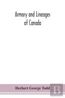 Armory And Lineages Of Canada, Comprising The Lineage Of Prominent And Pioneer Canadians With Descriptions And Illustrations Of Their Coat Of Armor, Orders Of Knighthood, Or Other Official Insignia