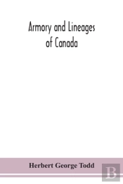 Armory And Lineages Of Canada, Comprising The Lineage Of Prominent And Pioneer Canadians With Descriptions And Illustrations Of Their Coat Of Armor, Orders Of Knighthood, Or Other Official Insignia